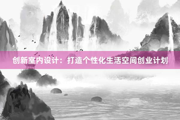 创新室内设计：打造个性化生活空间创业计划