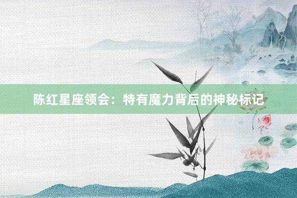 陈红星座领会：特有魔力背后的神秘标记